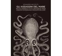 Gli assassini del mare. Realtà e leggenda di tutte le creature del mondo a...