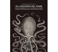 Gli assassini del mare. Realtà e leggenda di tutte le creature del mondo acquatico che minacciano l'incolumità dell'uomo