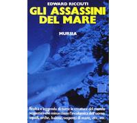 Gli assassini del mare. Realtà e leggenda di tutte le creature del mondo acquatico che minacciano l'incolumità dell'uomo