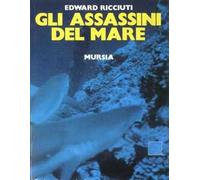 Gli assassini del mare. Realtà e leggenda di tutte le creature del mondo acquatico che minacciano l'incolumità dell'uomo