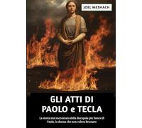 Gli Atti di Paolo e Tecla: La storia mai raccontata della discepola più feroce di Paolo, la donna che non voleva bruciare