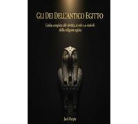 Gli Dei dell'Antico Egitto: Guida completa alle divinità, ai miti e ai simboli sacri