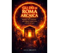 Gli dèi di Roma arcaica: Numina, riti e comunità nella religione romana ar...