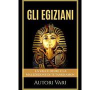 Gli egiziani. La Valle dei Re e la maledizione di Tutankhamon