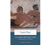 Gli eroi bevono vino. Il mondo antico in un bicchiere