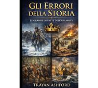 GLI ERRORI DELLA STORIA: LE GRANDI DISFATTE DELL’UMANITÀ