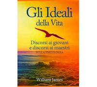 Gli ideali della vita. Discorsi ai giovani e discorsi ai maestri sulla psicologia