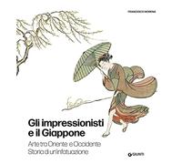 Gli impressionisti e il Giappone. Arte tra Oriente e Occidente. Storia di un'infatuazione. Ediz. illustrata