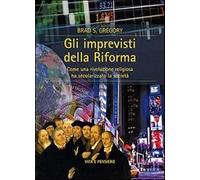Gli imprevisti della Riforma. Come una rivoluzione religiosa ha secolarizz...