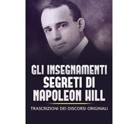 Gli Insegnamenti Segreti di Napoleon Hill: Trascrizioni dei discorsi originali