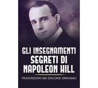 Gli insegnamenti segreti di Napoleon Hill. Trascrizioni dei discorsi originali