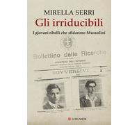 Gli irriducibili. I giovani ribelli che sfidarono Mussolini - Serri Mirella