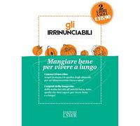 Gli irrinunciabili. Mangiare bene per vivere a lungo: I segreti per vivere bene e a lungo. Dalla medicina alla tavola-Conosciamo meglio il nostro cibo. Storia, nutrienti, indiscrezioni, consigli