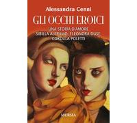 Gli occhi eroici. Una storia d'amore. Sibilla Aleramo, Eleonora Duse, Cordula Poletti