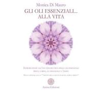 Gli oli essenziali... alla vita. Introduzione all'uso terapeutico degli oli essenziali per il corpo, le emozioni e l'anima. Nuova edizione con le «7 ricette per la salute di mente, corpo e spirito»
