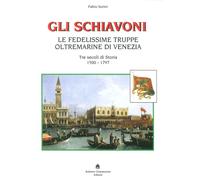 Gli Schiavoni. Le Fedelissime Truppe Oltremarine di Venezia. Tre Secoli di Stori