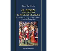Gli Sforza. Il cotogno il biscione e la rosa. Dai mitici Attendoli di Cotignola, agli Sforza di Milano, ai Riario-Sforza di Imola e Forlì