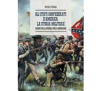 Gli Stati Confederati d’America: la storia militare. Saggio sulla Guerra Civile Americana