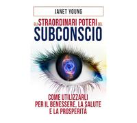 Gli Straordinari Poteri del Subconscio: Come utilizzarli per il Benessere, la Salute e la Prosperità