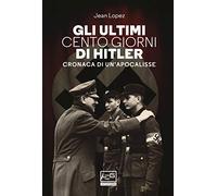 Gli ultimi cento giorni di Hitler. Cronaca di un'apocalisse