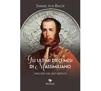 Libri Basch Samuel Siegfried Karl von - Gli Ultimi Dieci Mesi Di Massimiliano. I