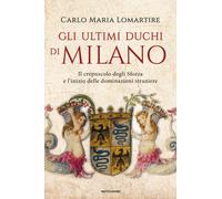 Gli ultimi duchi di Milano. Il crepuscolo degli Sforza e l'inizio delle do...