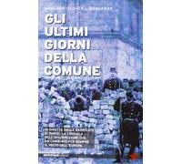 Gli ultimi giorni della Comune. In diretta dalle barricate di Parigi, la cronaca dell'insurrezione che ha cambiato per sempre il volto dell'Europa