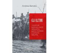 Libri Benato Andrea - Gli Ultimi. I Ricordi Dei Testimoni Viventi Della Prima Gu