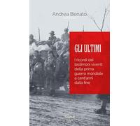 Libri Benato Andrea - Gli Ultimi. I Ricordi Dei Testimoni Viventi Della Prima Gu