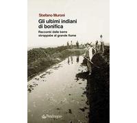 Gli ultimi indiani di bonifica. Racconti dalle terre strappate al grande fiume