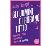 Gli uomini ci rubano tutto. Riprendersi il corpo, il femminismo, il mondo: un manifesto