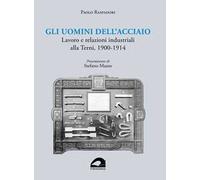 Gli uomini dell’acciaio. Lavoro e relazioni industriali alla Terni, 1900-1914