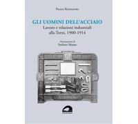 Gli uomini dell'acciaio. Lavoro e relazioni industriali alla Terni, 1900-1914