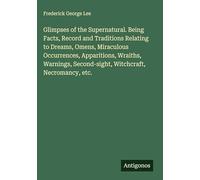 Glimpses of the Supernatural. Being Facts, Record and Traditions Relating to Dreams, Omens, Miraculous Occurrences, Apparitions, Wraiths, Warnings, Second-sight, Witchcraft, Necromancy, etc.