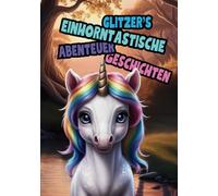 Glitzer`s Einhorntastische Abenteuer Geschichten: Das kleine Einhorn