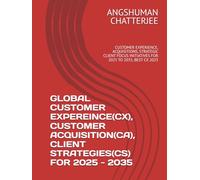 GLOBAL CUSTOMER EXPEREINCE(CX), CUSTOMER ACQUISITION(CA), CLIENT STRATEGIES(CS) FOR 2025 - 2035: CUSTOMER EXPERIENCE, ACQUISITIONS, STRATEGIC CLIENT FOCUS INITIATIVES FOR 2025 TO 2035, BEST CX 2025