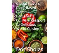 Global Flavors, Plant-Based Plates A Beginner's Culinary Passport to Delicious World Cuisine