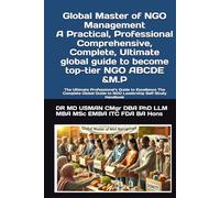 Global Master of NGO Management A Practical, Professional Comprehensive, Complete, Ultimate global guide to become top-tier NGO ABCDE &M.P: The ... Guide to NGO Leadership Self-Study Handbook