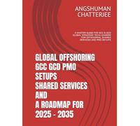 GLOBAL OFFSHORING GCC GCD PMO SETUPS SHARED SERVICES AND A ROADMAP FOR 2025 - 2035: A MASTER GUIDE FOR GCC & GCD GLOBAL STRATEGIC TECH-LEADERS FOR OFFSHORING, SHARED SERVICES AND PMO SETUPS