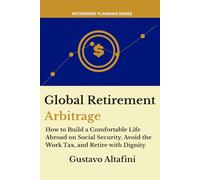 Global Retirement Arbitrage: How to Build a Comfortable Life Abroad on Social Security, Avoid the Work Tax, and Retire with Dignity