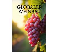 Globaler Weinbau: Ein umfassender Leitfaden zum Weinanbau, zur Sortenauswahl, zu Boden- und Klimaeigenschaften, zur Rebpflege, zur Weinherstellung und zur Gründung eines eigenen Weinbauunternehmens