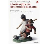 Gloria agli eroi del mondo di sogno. Il gioco del calcio. Racconto fantastico di un universo mitico