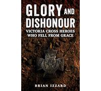 Glory and Dishonour: Victoria Cross Heroes Who Fell From Grace