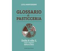 Glossario di pasticceria. Dalla A alla Z, tutti i segreti dell'arte dolce