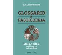 Glossario di pasticceria. Dalla A alla Z, tutti i segreti dell'arte dolce ...