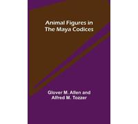 Glover M Allen Alfred M Tozzer Animal Figures in the Maya Codices (Tascabile)