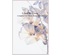 Glow & Grow: A Journal for Mind, Body & Soul