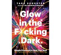 Glow in the F*cking Dark: Simple Practices to Heal Your Soul, from Someone Who Learned the Hard Way