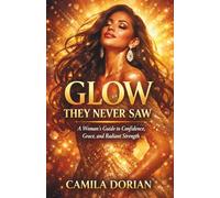 GLOW THEY NEVER SAW: A Woman’s Guide to Confidence, Grace, and Radiant Strength
