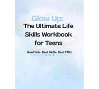 Glow Up: The Ultimate Life Skills Workbook for Teens: “Real Talk. Real Skills. Real You.”